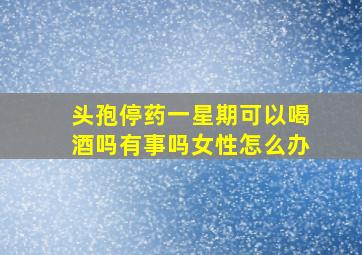 头孢停药一星期可以喝酒吗有事吗女性怎么办