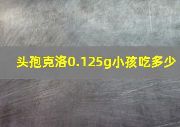 头孢克洛0.125g小孩吃多少