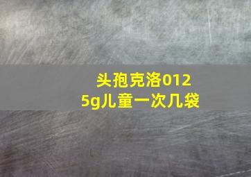 头孢克洛0125g儿童一次几袋