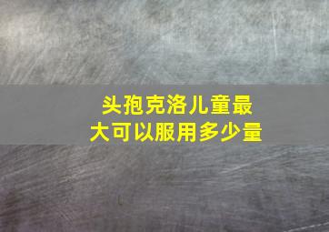 头孢克洛儿童最大可以服用多少量