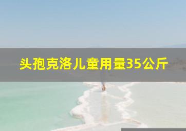 头孢克洛儿童用量35公斤