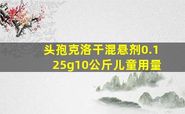 头孢克洛干混悬剂0.125g10公斤儿童用量