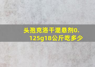 头孢克洛干混悬剂0.125g18公斤吃多少