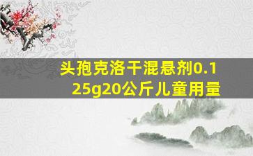 头孢克洛干混悬剂0.125g20公斤儿童用量