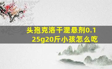 头孢克洛干混悬剂0.125g20斤小孩怎么吃