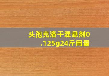 头孢克洛干混悬剂0.125g24斤用量