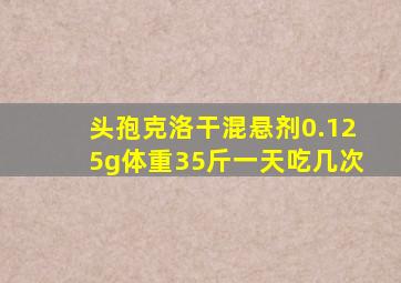 头孢克洛干混悬剂0.125g体重35斤一天吃几次