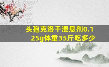 头孢克洛干混悬剂0.125g体重35斤吃多少