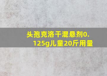 头孢克洛干混悬剂0.125g儿童20斤用量