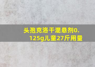 头孢克洛干混悬剂0.125g儿童27斤用量