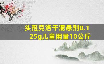 头孢克洛干混悬剂0.125g儿童用量10公斤