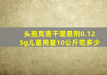 头孢克洛干混悬剂0.125g儿童用量10公斤吃多少