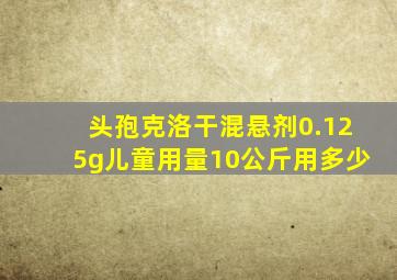 头孢克洛干混悬剂0.125g儿童用量10公斤用多少