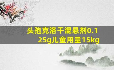 头孢克洛干混悬剂0.125g儿童用量15kg