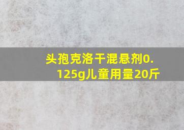 头孢克洛干混悬剂0.125g儿童用量20斤