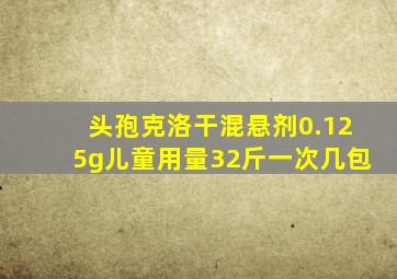 头孢克洛干混悬剂0.125g儿童用量32斤一次几包