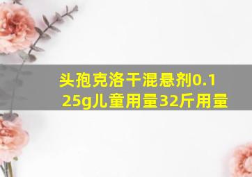 头孢克洛干混悬剂0.125g儿童用量32斤用量