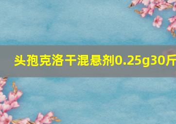 头孢克洛干混悬剂0.25g30斤