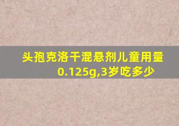 头孢克洛干混悬剂儿童用量0.125g,3岁吃多少