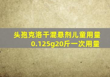 头孢克洛干混悬剂儿童用量0.125g20斤一次用量