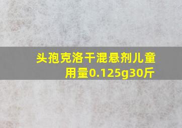 头孢克洛干混悬剂儿童用量0.125g30斤