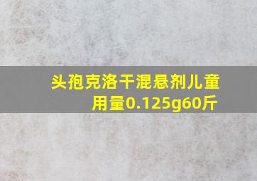 头孢克洛干混悬剂儿童用量0.125g60斤