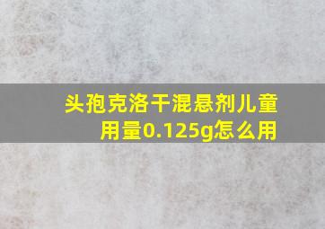 头孢克洛干混悬剂儿童用量0.125g怎么用