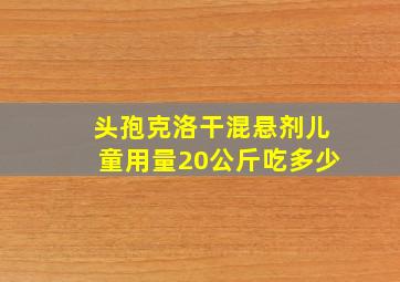 头孢克洛干混悬剂儿童用量20公斤吃多少