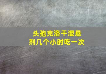 头孢克洛干混悬剂几个小时吃一次