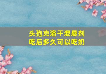 头孢克洛干混悬剂吃后多久可以吃奶