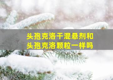 头孢克洛干混悬剂和头孢克洛颗粒一样吗