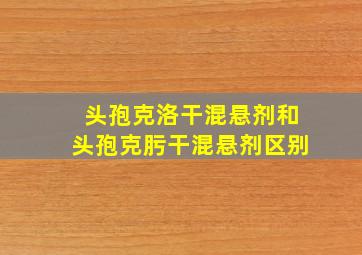 头孢克洛干混悬剂和头孢克肟干混悬剂区别