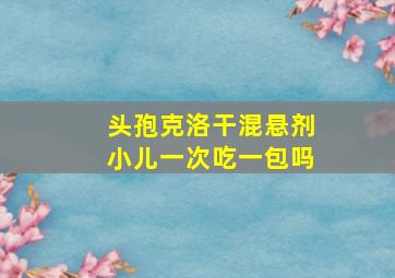 头孢克洛干混悬剂小儿一次吃一包吗