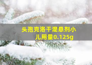 头孢克洛干混悬剂小儿用量0.125g