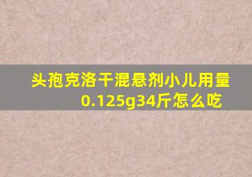 头孢克洛干混悬剂小儿用量0.125g34斤怎么吃