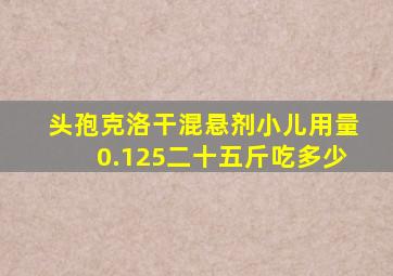 头孢克洛干混悬剂小儿用量0.125二十五斤吃多少