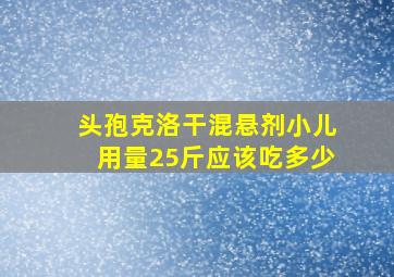 头孢克洛干混悬剂小儿用量25斤应该吃多少