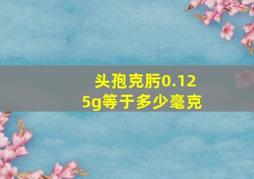 头孢克肟0.125g等于多少毫克