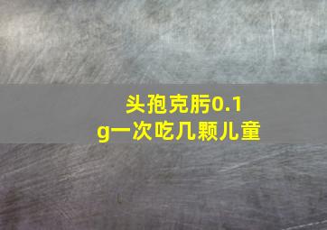 头孢克肟0.1g一次吃几颗儿童