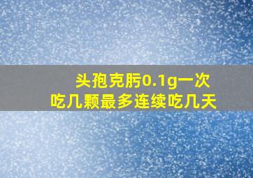 头孢克肟0.1g一次吃几颗最多连续吃几天