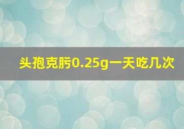 头孢克肟0.25g一天吃几次