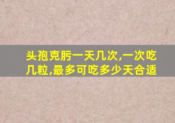 头孢克肟一天几次,一次吃几粒,最多可吃多少天合适