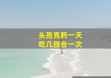 头孢克肟一天吃几回合一次