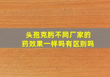 头孢克肟不同厂家的药效果一样吗有区别吗