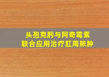 头孢克肟与阿奇霉素联合应用治疗肛周脓肿