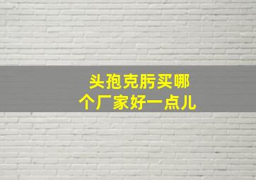 头孢克肟买哪个厂家好一点儿