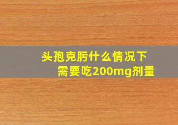 头孢克肟什么情况下需要吃200mg剂量