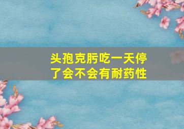 头孢克肟吃一天停了会不会有耐药性