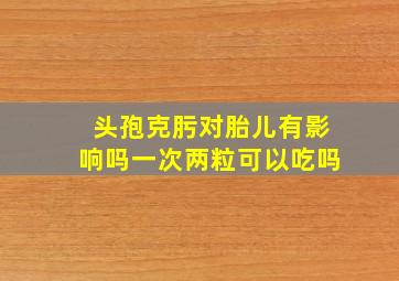 头孢克肟对胎儿有影响吗一次两粒可以吃吗