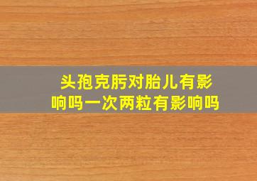 头孢克肟对胎儿有影响吗一次两粒有影响吗